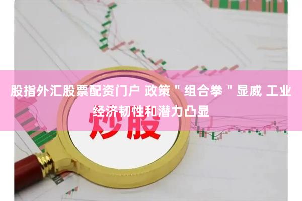 股指外汇股票配资门户 政策＂组合拳＂显威 工业经济韧性和潜力凸显