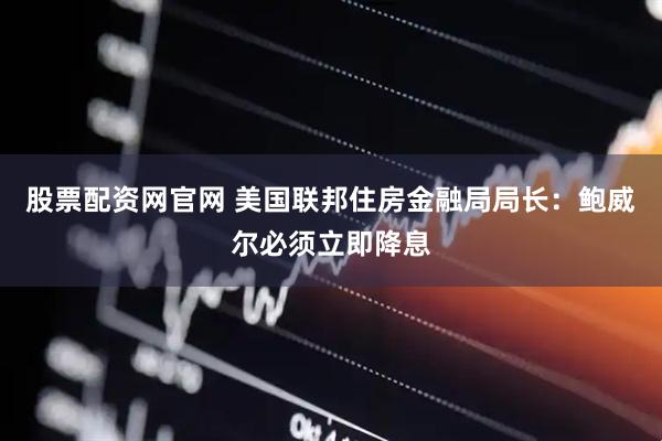股票配资网官网 美国联邦住房金融局局长：鲍威尔必须立即降息