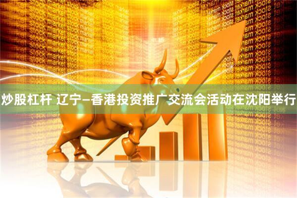 炒股杠杆 辽宁—香港投资推广交流会活动在沈阳举行