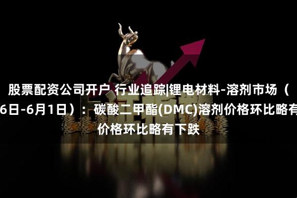 股票配资公司开户 行业追踪|锂电材料-溶剂市场（5月26日-6月1日）：碳酸二甲酯(DMC)溶剂价格环比略有下跌