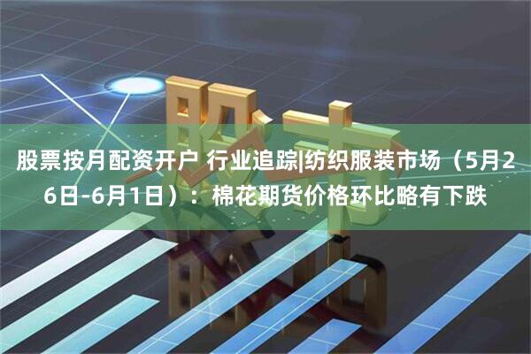 股票按月配资开户 行业追踪|纺织服装市场（5月26日-6月1日）：棉花期货价格环比略有下跌