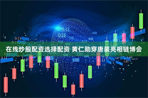 在线炒股配资选择配资 黄仁勋穿唐装亮相链博会