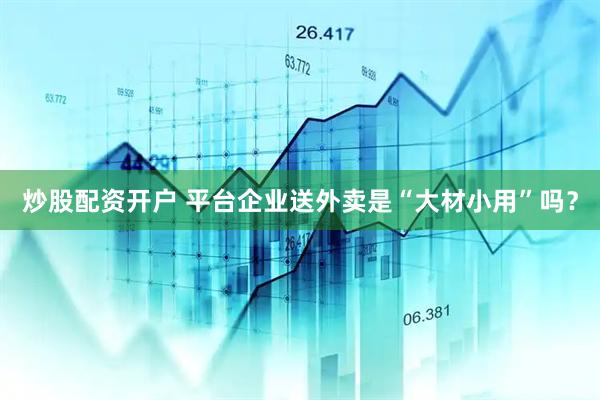 炒股配资开户 平台企业送外卖是“大材小用”吗？