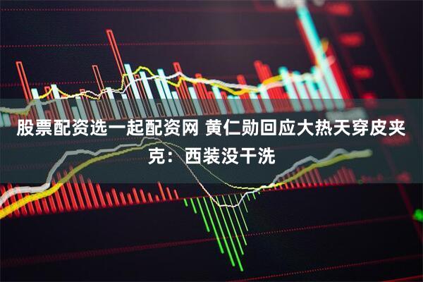 股票配资选一起配资网 黄仁勋回应大热天穿皮夹克：西装没干洗