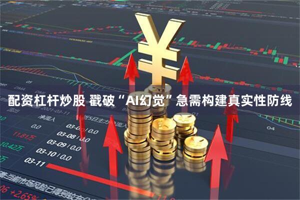 配资杠杆炒股 戳破“AI幻觉”急需构建真实性防线