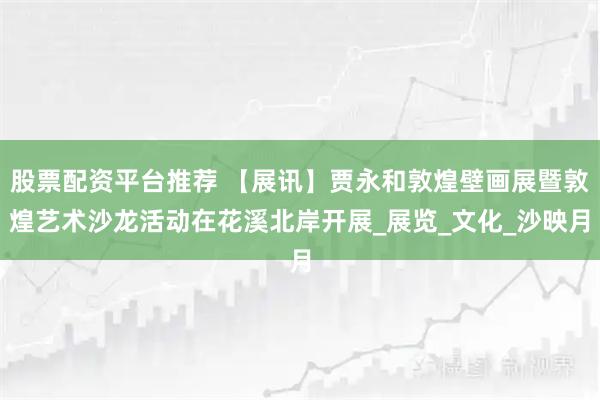 股票配资平台推荐 【展讯】贾永和敦煌壁画展暨敦煌艺术沙龙活动在花溪北岸开展_展览_文化_沙映月