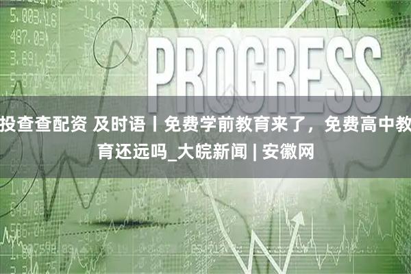 投查查配资 及时语丨免费学前教育来了，免费高中教育还远吗_大皖新闻 | 安徽网