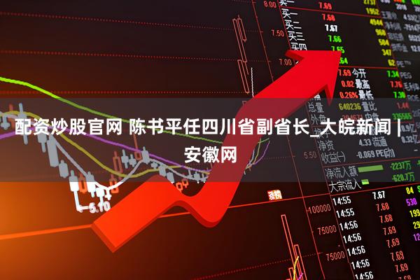 配资炒股官网 陈书平任四川省副省长_大皖新闻 | 安徽网