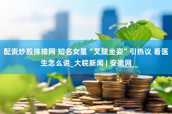 配资炒股排排网 知名女星“叉腿坐姿”引热议 看医生怎么说_大皖新闻 | 安徽网