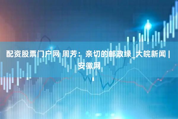 配资股票门户网 周芳：亲切的邮政绿_大皖新闻 | 安徽网