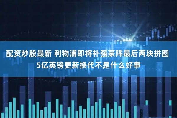 配资炒股最新 利物浦即将补强豪阵最后两块拼图 5亿英镑更新换代不是什么好事