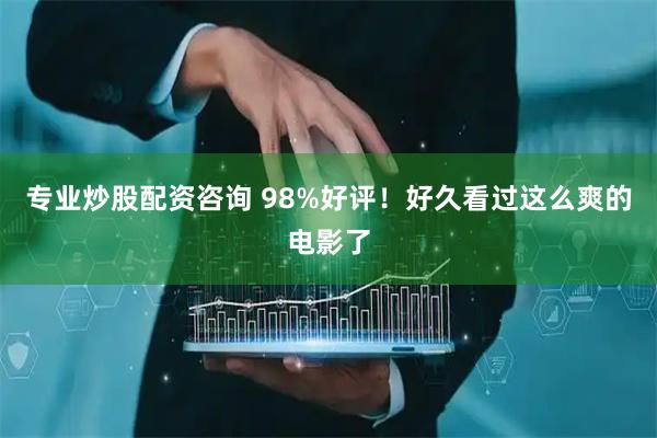 专业炒股配资咨询 98%好评！好久看过这么爽的电影了