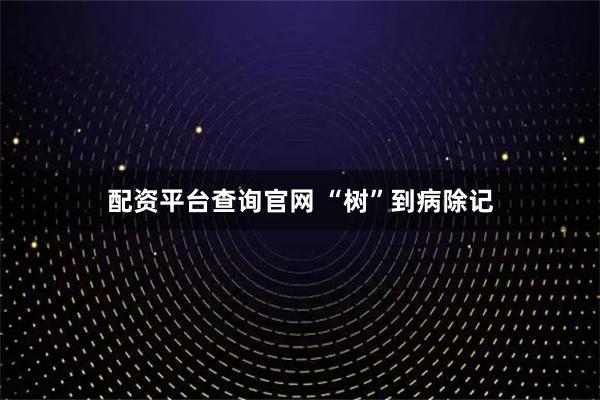 配资平台查询官网 “树”到病除记